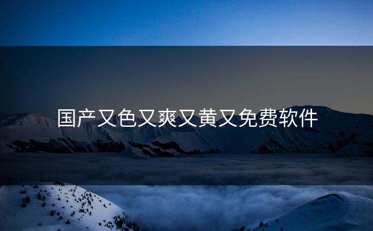 国产又色又爽又黄又免费软件