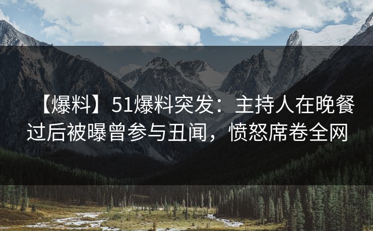 【爆料】51爆料突发：主持人在晚餐过后被曝曾参与丑闻，愤怒席卷全网
