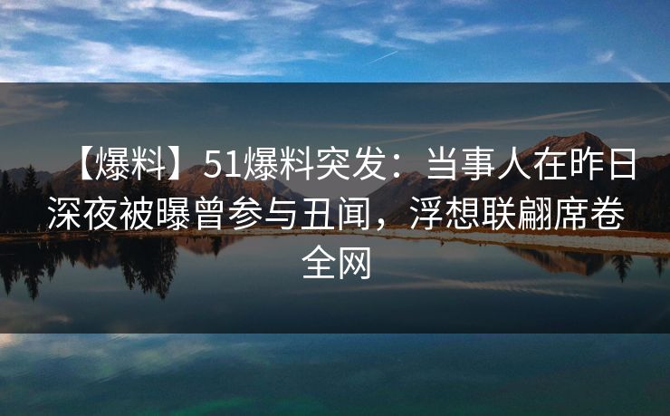 【爆料】51爆料突发：当事人在昨日深夜被曝曾参与丑闻，浮想联翩席卷全网