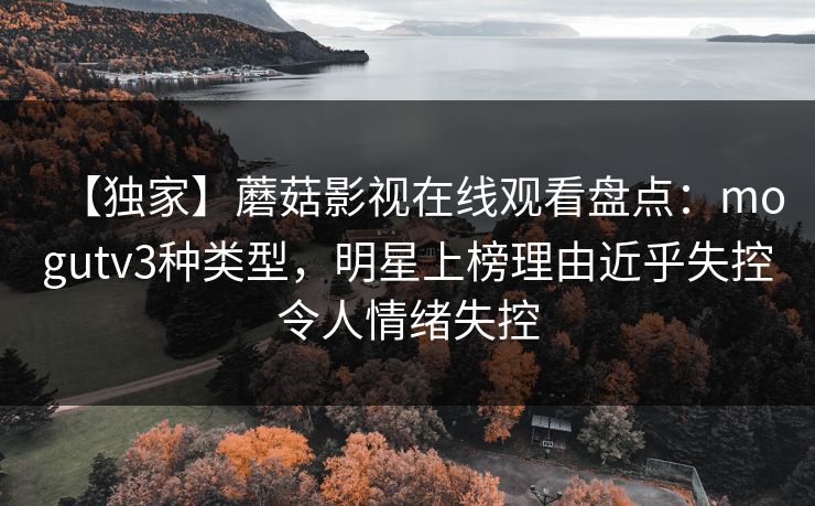 【独家】蘑菇影视在线观看盘点：mogutv3种类型，明星上榜理由近乎失控令人情绪失控