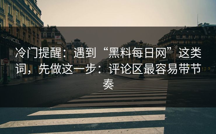 冷门提醒：遇到“黑料每日网”这类词，先做这一步：评论区最容易带节奏