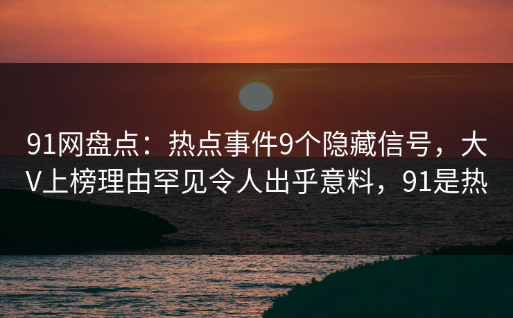 91网盘点：热点事件9个隐藏信号，大V上榜理由罕见令人出乎意料，91是热