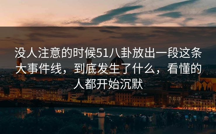 没人注意的时候51八卦放出一段这条大事件线，到底发生了什么，看懂的人都开始沉默