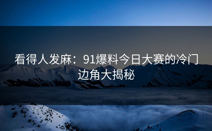 看得人发麻：91爆料今日大赛的冷门边角大揭秘