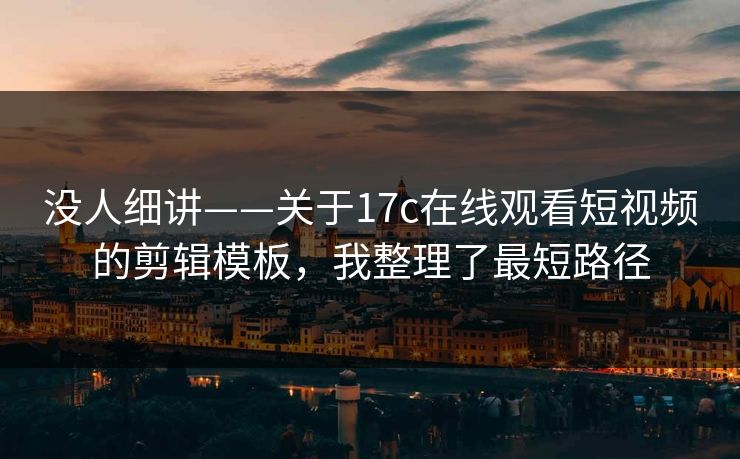 没人细讲——关于17c在线观看短视频的剪辑模板，我整理了最短路径