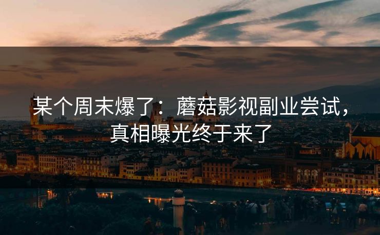 某个周末爆了：蘑菇影视副业尝试，真相曝光终于来了