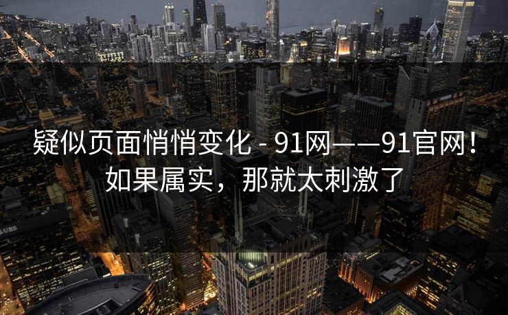 疑似页面悄悄变化 - 91网——91官网！如果属实，那就太刺激了