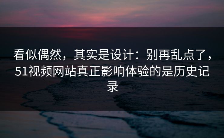 看似偶然，其实是设计：别再乱点了，51视频网站真正影响体验的是历史记录