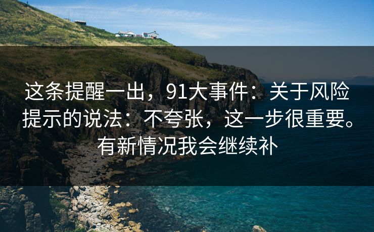 这条提醒一出，91大事件：关于风险提示的说法：不夸张，这一步很重要。有新情况我会继续补