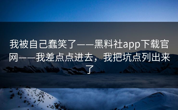 我被自己蠢笑了——黑料社app下载官网——我差点点进去，我把坑点列出来了