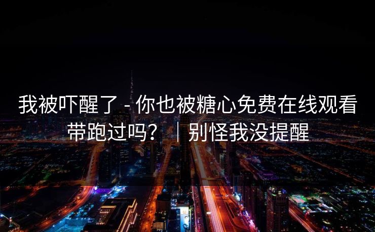 我被吓醒了 - 你也被糖心免费在线观看带跑过吗？｜别怪我没提醒