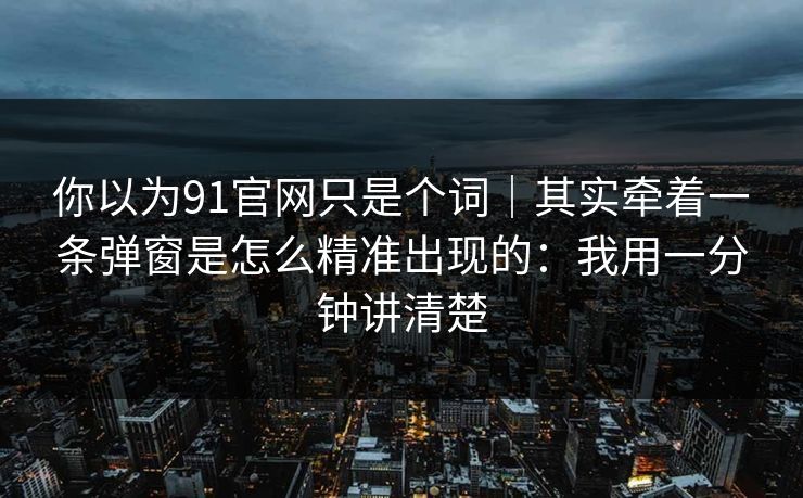 你以为91官网只是个词｜其实牵着一条弹窗是怎么精准出现的：我用一分钟讲清楚
