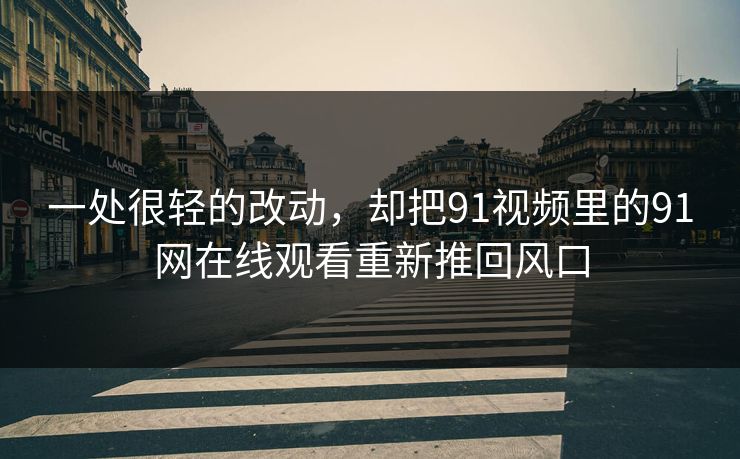一处很轻的改动，却把91视频里的91网在线观看重新推回风口