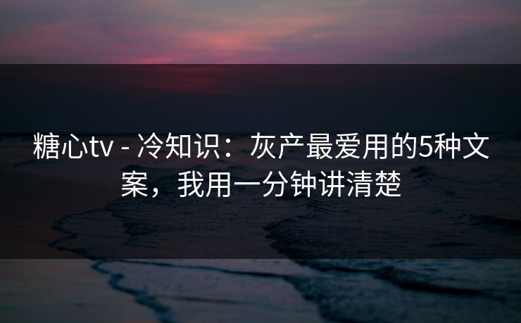 糖心tv - 冷知识：灰产最爱用的5种文案，我用一分钟讲清楚