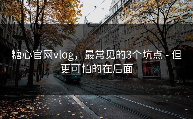 糖心官网vlog，最常见的3个坑点 - 但更可怕的在后面