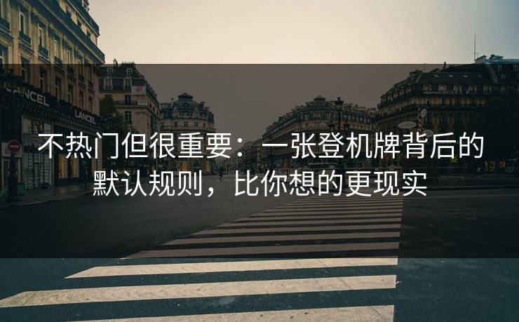 不热门但很重要：一张登机牌背后的默认规则，比你想的更现实