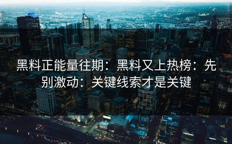 黑料正能量往期：黑料又上热榜：先别激动：关键线索才是关键