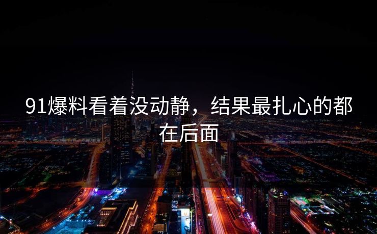 91爆料看着没动静，结果最扎心的都在后面