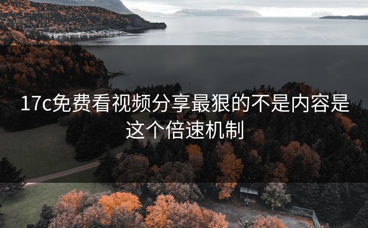 17c免费看视频分享最狠的不是内容是这个倍速机制