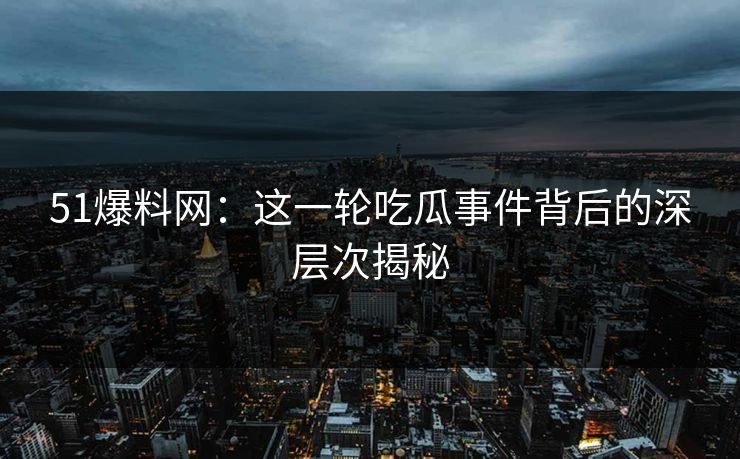 51爆料网：这一轮吃瓜事件背后的深层次揭秘