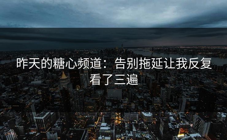 昨天的糖心频道：告别拖延让我反复看了三遍