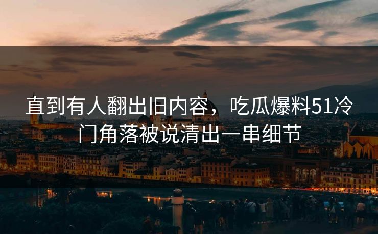 直到有人翻出旧内容，吃瓜爆料51冷门角落被说清出一串细节