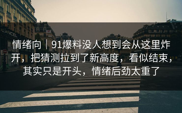 情绪向｜91爆料没人想到会从这里炸开，把猜测拉到了新高度，看似结束，其实只是开头，情绪后劲太重了