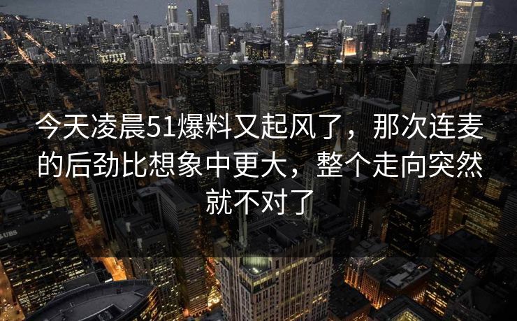 今天凌晨51爆料又起风了，那次连麦的后劲比想象中更大，整个走向突然就不对了