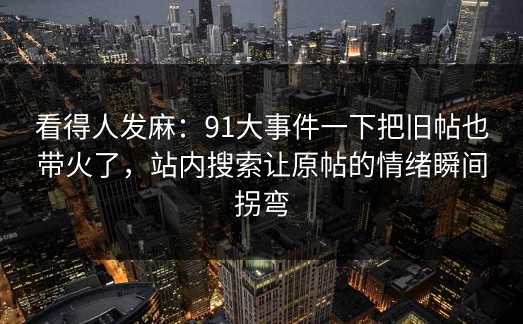 看得人发麻：91大事件一下把旧帖也带火了，站内搜索让原帖的情绪瞬间拐弯
