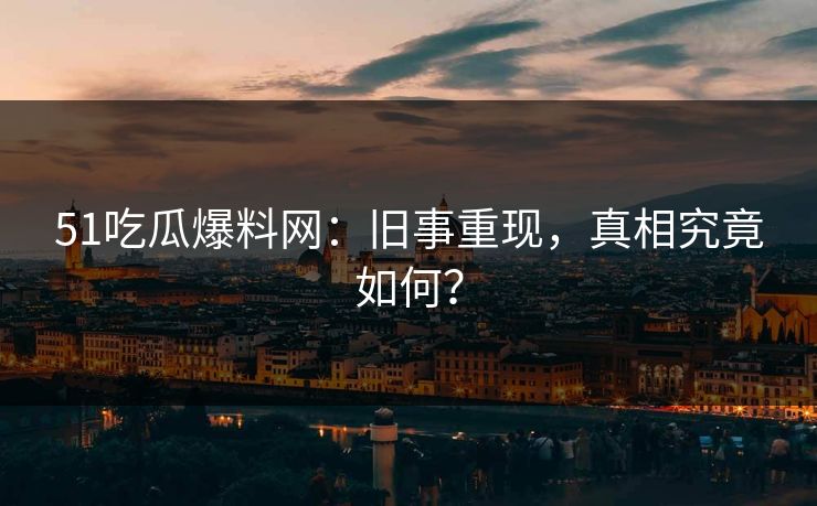 51吃瓜爆料网：旧事重现，真相究竟如何？