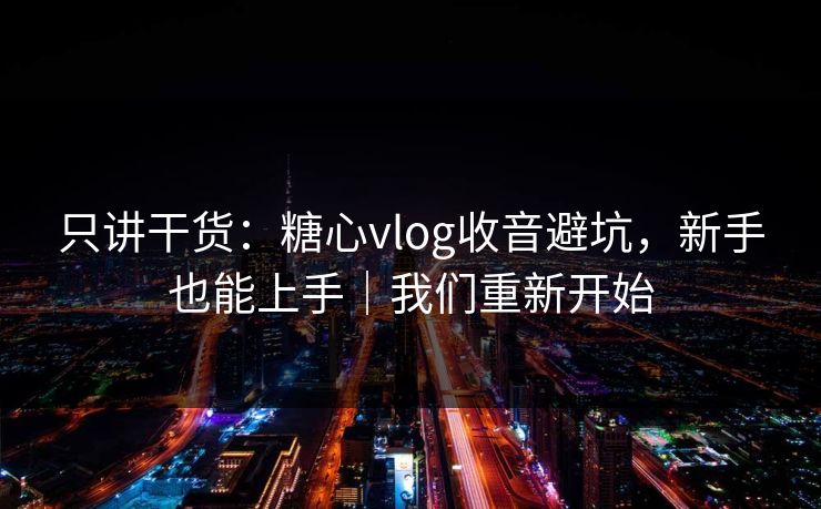 只讲干货：糖心vlog收音避坑，新手也能上手｜我们重新开始