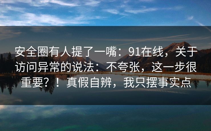 安全圈有人提了一嘴：91在线，关于访问异常的说法：不夸张，这一步很重要？！真假自辨，我只摆事实点