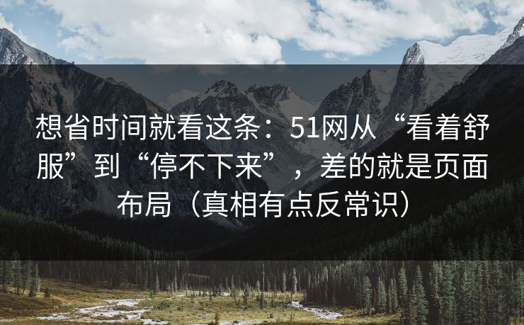 想省时间就看这条：51网从“看着舒服”到“停不下来”，差的就是页面布局（真相有点反常识）