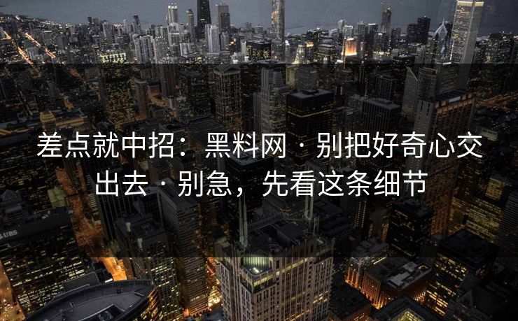 差点就中招：黑料网 · 别把好奇心交出去 · 别急，先看这条细节