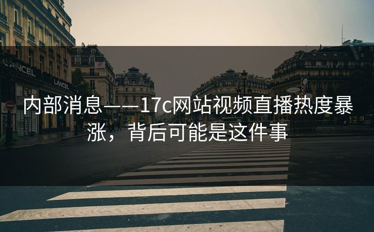 内部消息——17c网站视频直播热度暴涨，背后可能是这件事