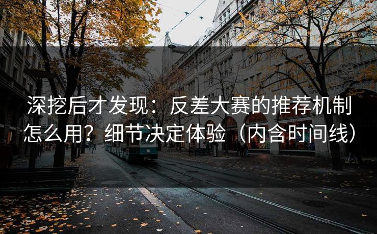 深挖后才发现：反差大赛的推荐机制怎么用？细节决定体验（内含时间线）