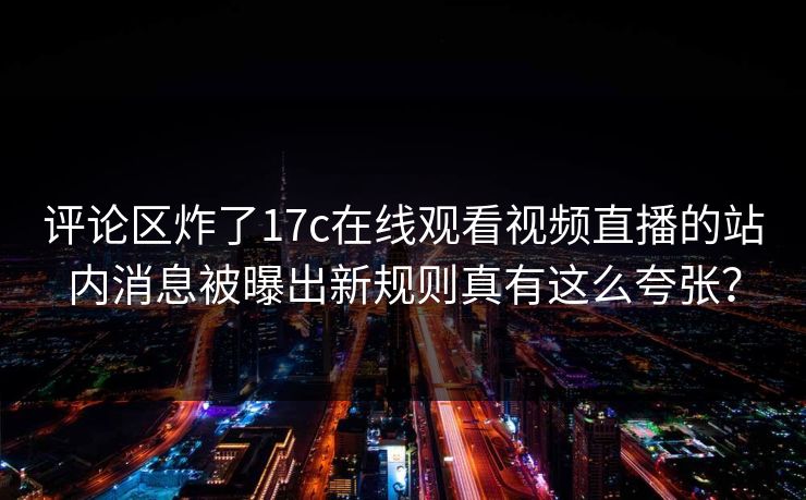 评论区炸了17c在线观看视频直播的站内消息被曝出新规则真有这么夸张？