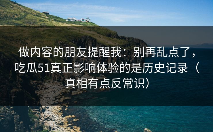 做内容的朋友提醒我：别再乱点了，吃瓜51真正影响体验的是历史记录（真相有点反常识）