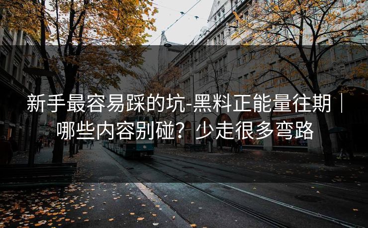 新手最容易踩的坑-黑料正能量往期｜哪些内容别碰？少走很多弯路