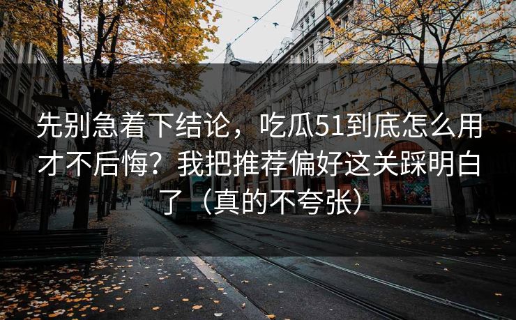 先别急着下结论，吃瓜51到底怎么用才不后悔？我把推荐偏好这关踩明白了（真的不夸张）