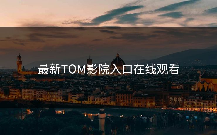 最新TOM影院入口在线观看 最新TOM影院入口在线观看