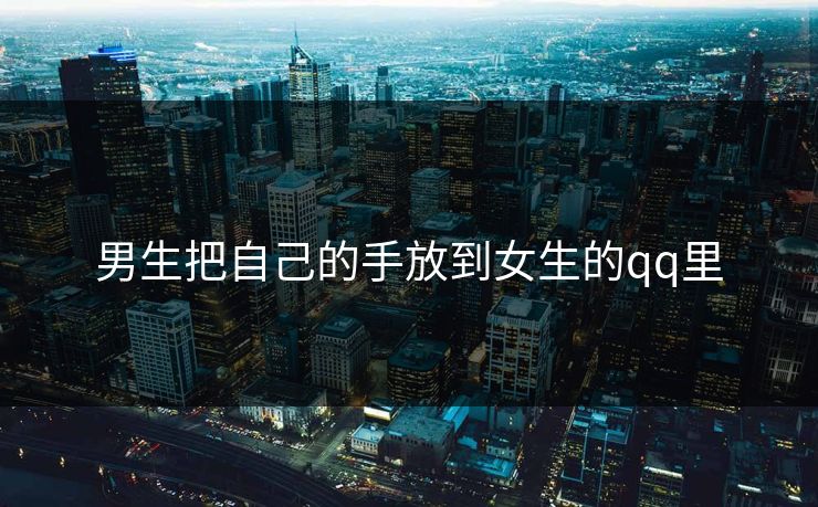 男生把自己的手放到女生的qq里