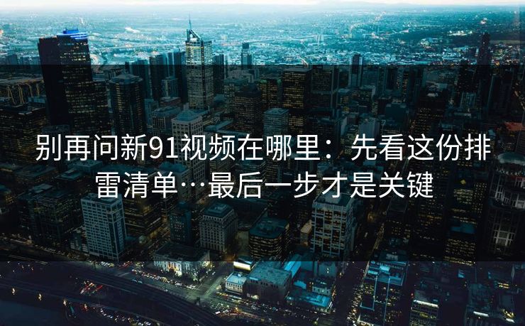 别再问新91视频在哪里：先看这份排雷清单…最后一步才是关键